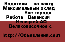 Водители BC на вахту. › Максимальный оклад ­ 99 000 - Все города Работа » Вакансии   . Ненецкий АО,Великовисочное с.